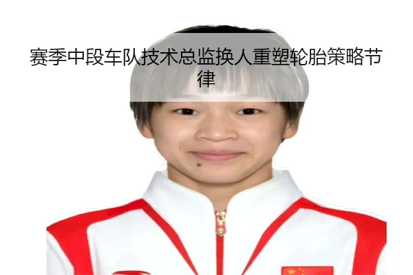 赛季中段车队技术总监换人重塑轮胎策略节律